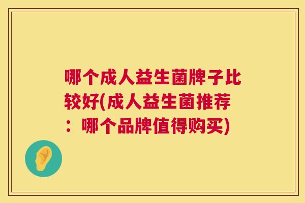 哪个成人益生菌牌子比较好(成人益生菌推荐：哪个品牌值得购买)
