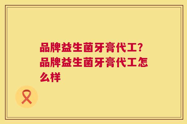 品牌益生菌牙膏代工？品牌益生菌牙膏代工怎么样
