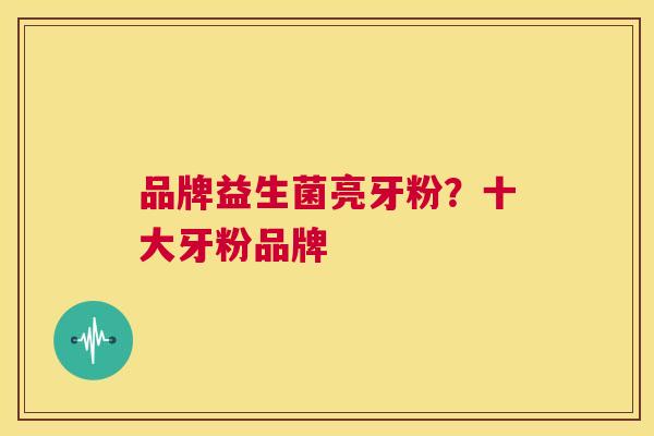 品牌益生菌亮牙粉？十大牙粉品牌