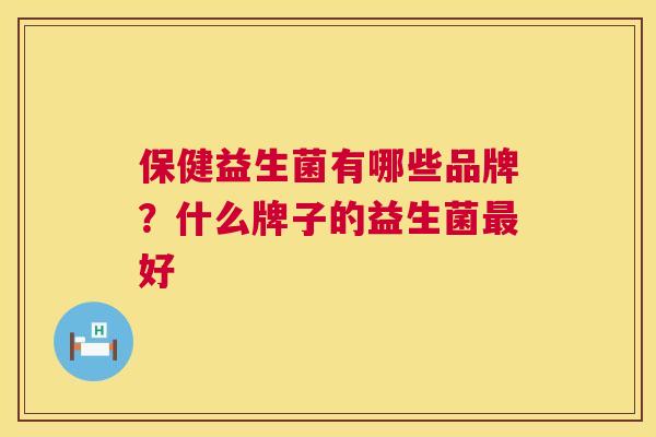 保健益生菌有哪些品牌？什么牌子的益生菌最好