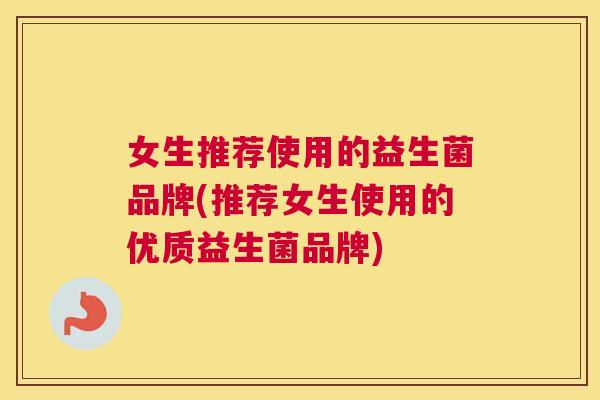 女生推荐使用的益生菌品牌(推荐女生使用的优质益生菌品牌)