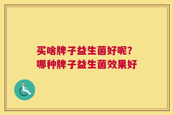 买啥牌子益生菌好呢？哪种牌子益生菌效果好