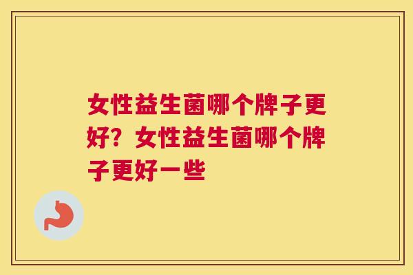 女性益生菌哪个牌子更好？女性益生菌哪个牌子更好一些
