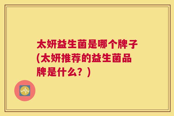 太妍益生菌是哪个牌子(太妍推荐的益生菌品牌是什么？)