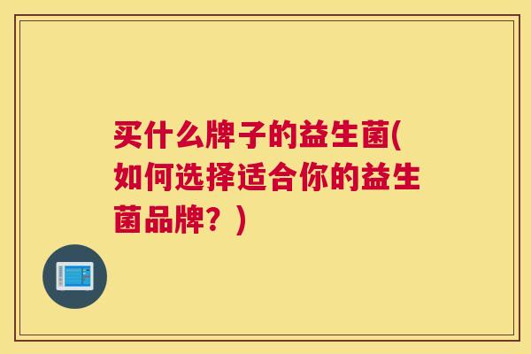 买什么牌子的益生菌(如何选择适合你的益生菌品牌？)