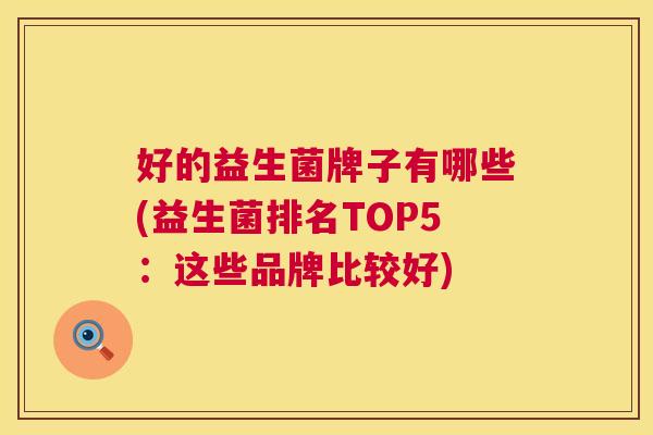 好的益生菌牌子有哪些(益生菌排名TOP5：这些品牌比较好)