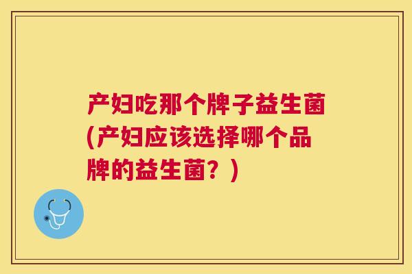 产妇吃那个牌子益生菌(产妇应该选择哪个品牌的益生菌？)