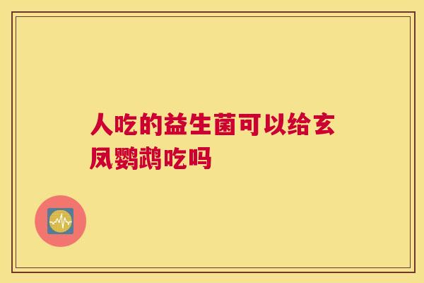 人吃的益生菌可以给玄凤鹦鹉吃吗