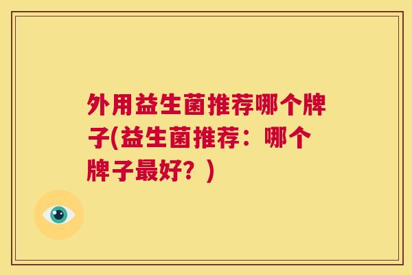 外用益生菌推荐哪个牌子(益生菌推荐：哪个牌子最好？)