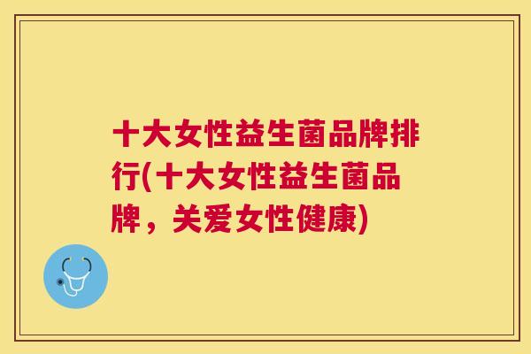 十大女性益生菌品牌排行(十大女性益生菌品牌，关爱女性健康)