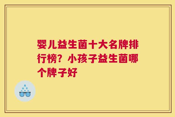 婴儿益生菌十大名牌排行榜？小孩子益生菌哪个牌子好