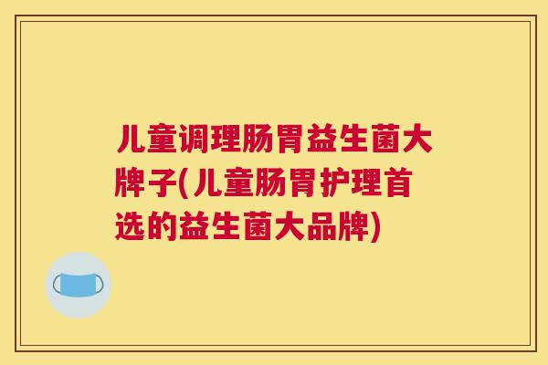 儿童调理肠胃益生菌大牌子(儿童肠胃护理首选的益生菌大品牌)