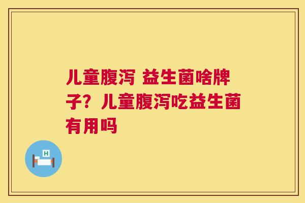 儿童腹泻 益生菌啥牌子？儿童腹泻吃益生菌有用吗