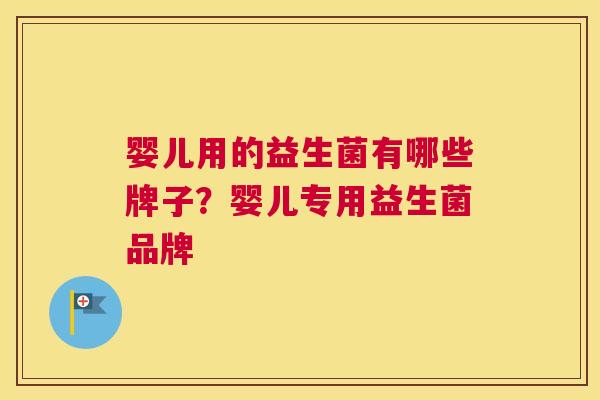 婴儿用的益生菌有哪些牌子？婴儿专用益生菌品牌