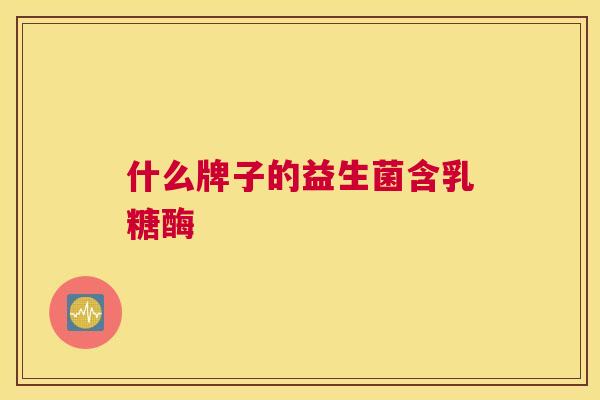 什么牌子的益生菌含乳糖酶