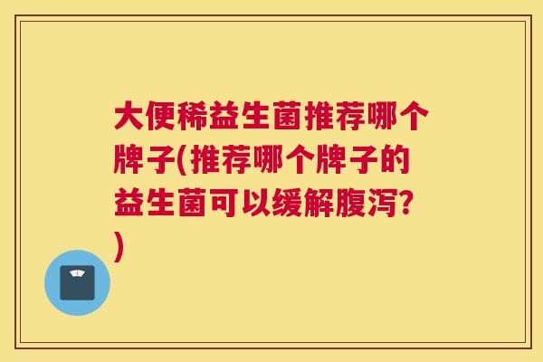 大便稀益生菌推荐哪个牌子(推荐哪个牌子的益生菌可以缓解腹泻？)