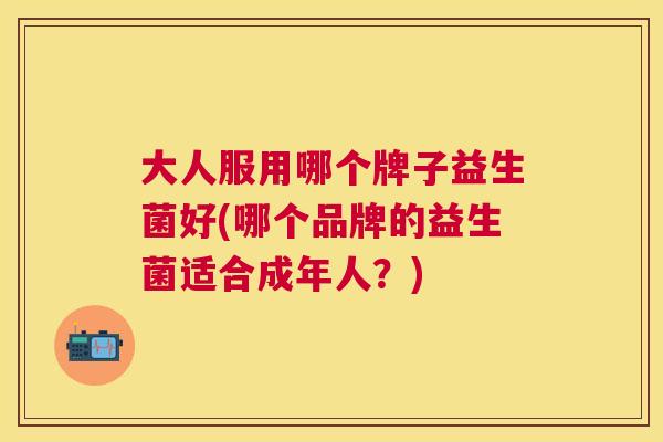 大人服用哪个牌子益生菌好(哪个品牌的益生菌适合成年人？)
