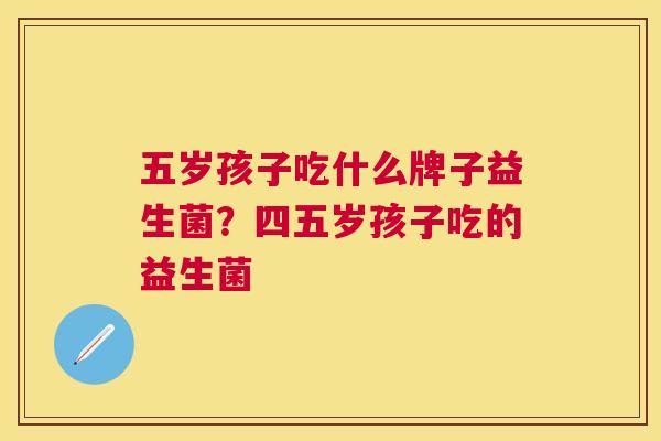五岁孩子吃什么牌子益生菌？四五岁孩子吃的益生菌