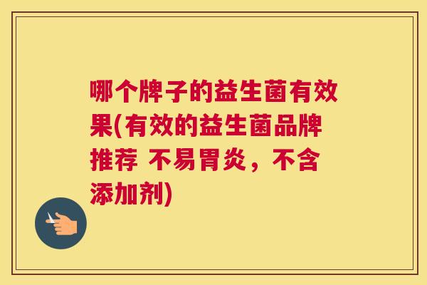 哪个牌子的益生菌有效果(有效的益生菌品牌推荐 不易胃炎，不含添加剂)