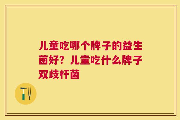 儿童吃哪个牌子的益生菌好？儿童吃什么牌子双歧杆菌