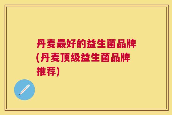 丹麦最好的益生菌品牌(丹麦顶级益生菌品牌推荐)