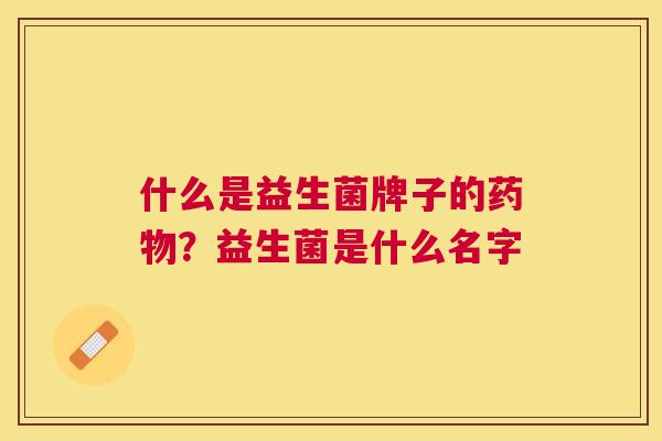什么是益生菌牌子的药物？益生菌是什么名字
