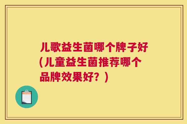 儿歌益生菌哪个牌子好(儿童益生菌推荐哪个品牌效果好？)