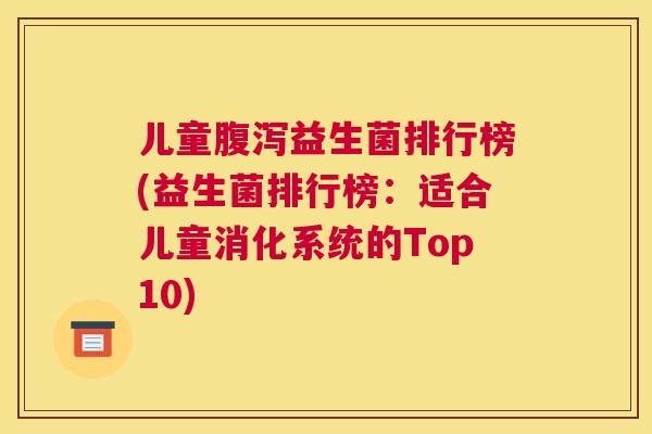 儿童腹泻益生菌排行榜(益生菌排行榜：适合儿童消化系统的Top10)