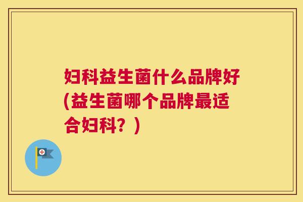妇科益生菌什么品牌好(益生菌哪个品牌最适合妇科？)