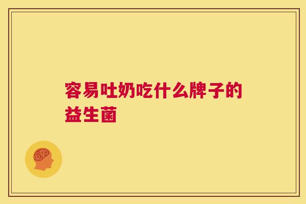 容易吐奶吃什么牌子的益生菌