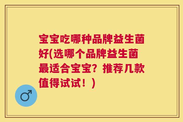 宝宝吃哪种品牌益生菌好(选哪个品牌益生菌最适合宝宝？推荐几款值得试试！)