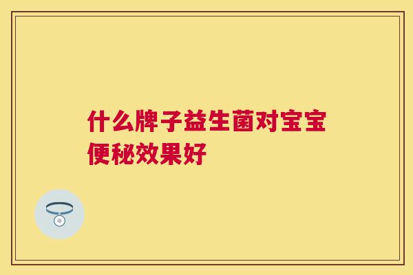 什么牌子益生菌对宝宝便秘效果好