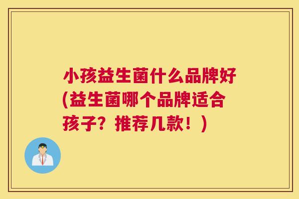 小孩益生菌什么品牌好(益生菌哪个品牌适合孩子？推荐几款！)