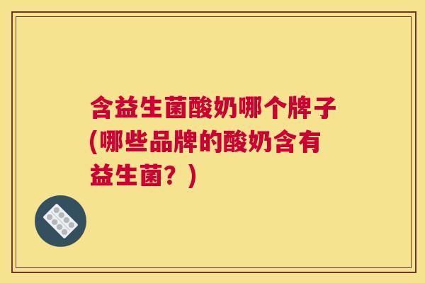 含益生菌酸奶哪个牌子(哪些品牌的酸奶含有益生菌？)