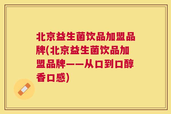 北京益生菌饮品加盟品牌(北京益生菌饮品加盟品牌——从口到口醇香口感)