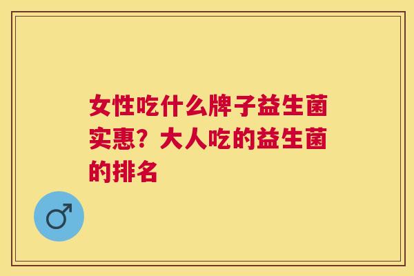 女性吃什么牌子益生菌实惠？大人吃的益生菌的排名