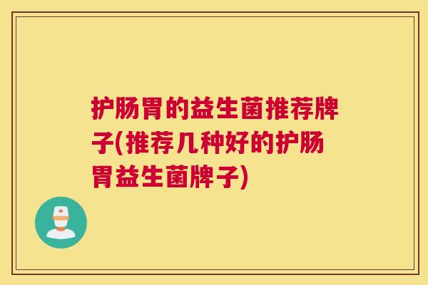 护肠胃的益生菌推荐牌子(推荐几种好的护肠胃益生菌牌子)
