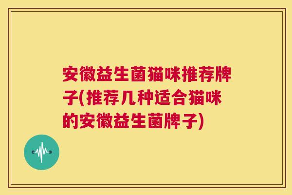 安徽益生菌猫咪推荐牌子(推荐几种适合猫咪的安徽益生菌牌子)