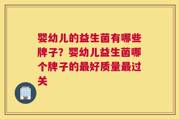 婴幼儿的益生菌有哪些牌子？婴幼儿益生菌哪个牌子的最好质量最过关