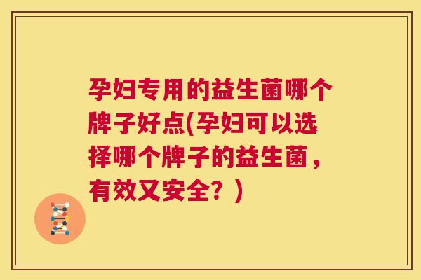 孕妇专用的益生菌哪个牌子好点(孕妇可以选择哪个牌子的益生菌，有效又安全？)