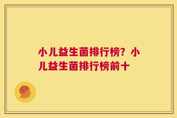 小儿益生菌排行榜？小儿益生菌排行榜前十