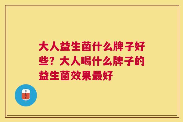 大人益生菌什么牌子好些？大人喝什么牌子的益生菌效果最好