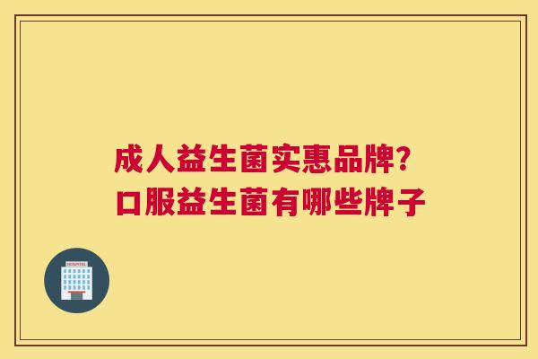 成人益生菌实惠品牌？口服益生菌有哪些牌子