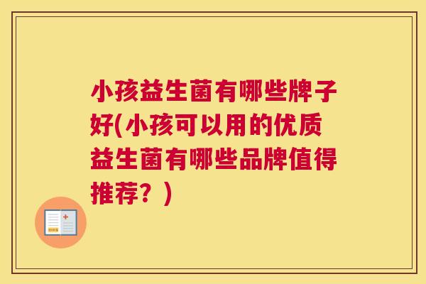 小孩益生菌有哪些牌子好(小孩可以用的优质益生菌有哪些品牌值得推荐？)