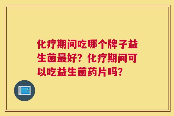 化疗期间吃哪个牌子益生菌最好？化疗期间可以吃益生菌药片吗？