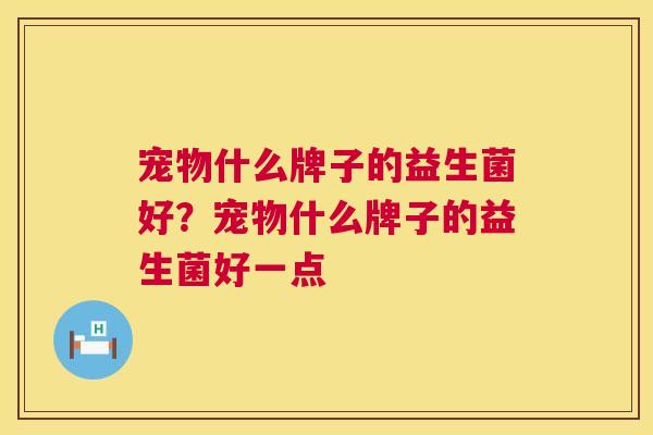 宠物什么牌子的益生菌好？宠物什么牌子的益生菌好一点