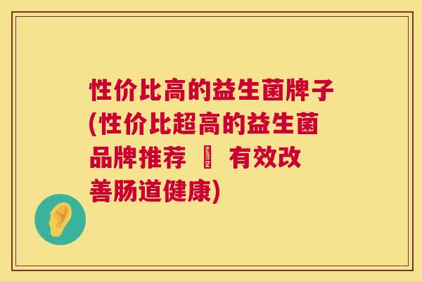 性价比高的益生菌牌子(性价比超高的益生菌品牌推荐 – 有效改善肠道健康)