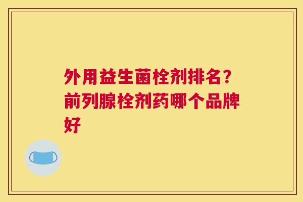 外用益生菌栓剂排名？前列腺栓剂药哪个品牌好