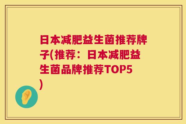 日本减肥益生菌推荐牌子(推荐：日本减肥益生菌品牌推荐TOP5)