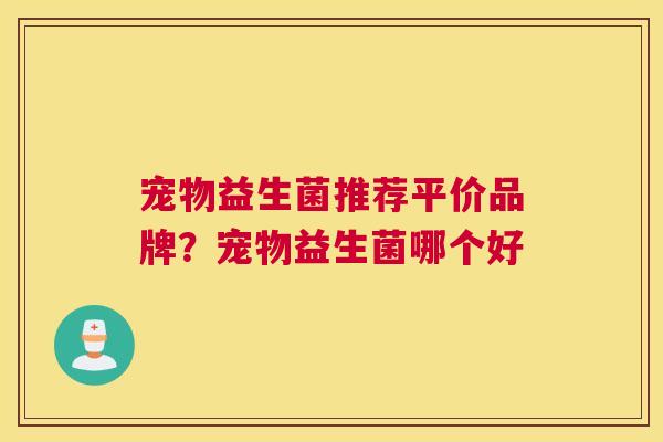 宠物益生菌推荐平价品牌？宠物益生菌哪个好